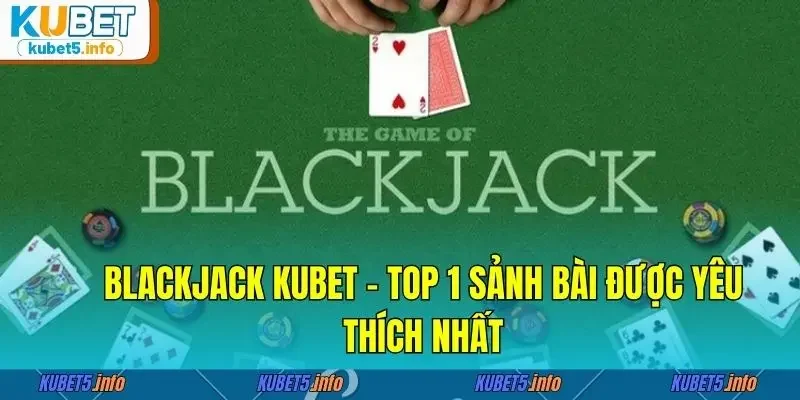 Blackjack Kubet88 - Top 1 sảnh bài được yêu thích nhất