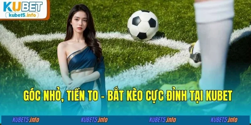 Góc nhỏ, tiền to - Bắt kèo cực đỉnh tại KUBET88